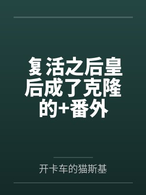 复活之后皇后成了克隆的+番外by开卡车的猫斯基